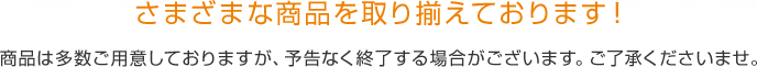 さまざまな商品を取り揃えております！商品は多数ご用意しておりますが、予告なく終了する場合がございます。ご了承くださいませ。