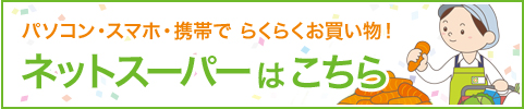 パソコン・スマホ・携帯で　らくらくお買い物！　ネットスーパーはこちら