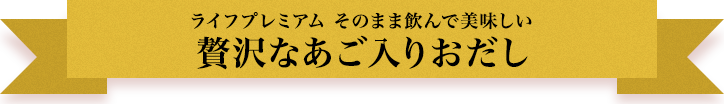 ライフプレミアム そのまま飲んで美味しい 贅沢なあご入りおだし