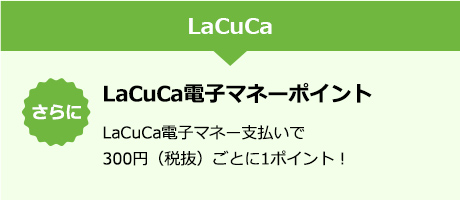 LaCuca　さらに　LaCuCa決済ポイント　LaCuCa電子マネー支払いで300円（税抜）ごとに1ポイント！