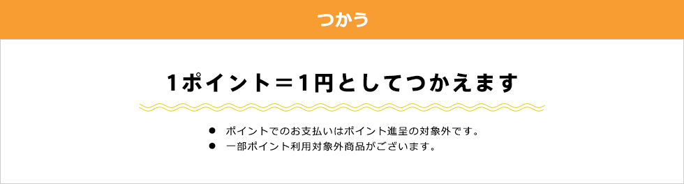 つかう　1ポイント1円としてつかえます　・ポイントでのお支払いはポイント進呈の対象外です。　・一部ポイント利用対象外商品がございます。