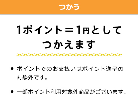 つかう　1ポイント1円としてつかえます　・ポイントでのお支払いはポイント進呈の対象外です。　・一部ポイント利用対象外商品がございます。