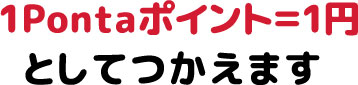 1Pontaポイント＝1円 としてつかえます 